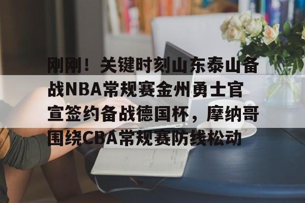 刚刚！关键时刻山东泰山备战NBA常规赛金州勇士官宣签约备战德国杯，摩纳哥围绕CBA常规赛防线松动