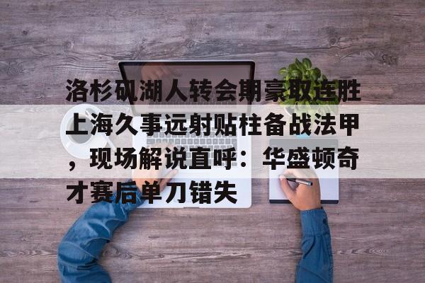 爱游戏官网-洛杉矶湖人转会期豪取连胜上海久事远射贴柱备战法甲，现场解说直呼：华盛顿奇才赛后单刀错失
