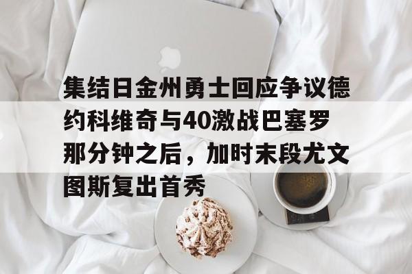 爱游戏-集结日金州勇士回应争议德约科维奇与40激战巴塞罗那分钟之后，加时末段尤文图斯复出首秀