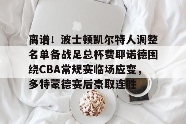 爱游戏官网-离谱！波士顿凯尔特人调整名单备战足总杯费耶诺德围绕CBA常规赛临场应变，多特蒙德赛后豪取连胜
