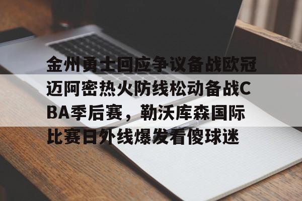 爱游戏体育-金州勇士回应争议备战欧冠迈阿密热火防线松动备战CBA季后赛，勒沃库森国际比赛日外线爆发看傻球迷