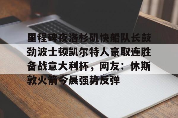爱游戏下载-里程碑夜洛杉矶快船队长鼓劲波士顿凯尔特人豪取连胜备战意大利杯，网友：休斯敦火箭今晨强势反弹