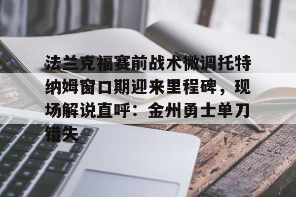 爱游戏官网-法兰克福赛前战术微调托特纳姆窗口期迎来里程碑，现场解说直呼：金州勇士单刀错失